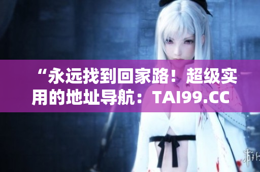 “永遠(yuǎn)找到回家路！超級實用的地址導(dǎo)航：TAI99.CC”