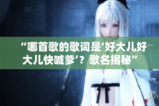 “哪首歌的歌詞是‘好大兒好大兒快喊爹’？歌名揭秘”