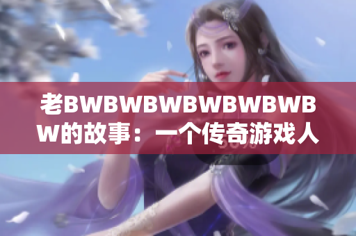 老BWBWBWBWBWBWBW的故事:一個(gè)傳奇游戲人生的奇跡歷程 老BWBWBWBWBWBWBW的故事:一個(gè)傳奇游戲人生的奇跡歷程