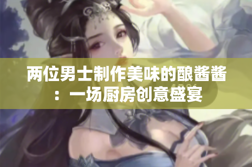 兩位男士制作美味的釀醬醬:一場廚房創(chuàng)意盛宴 兩位男士制作美味的釀醬醬:一場廚房創(chuàng)意盛宴