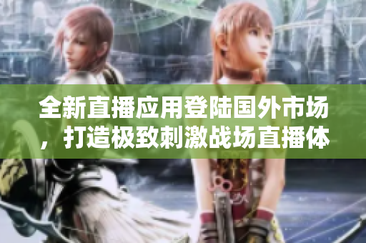 全新直播應(yīng)用登陸國(guó)外市場(chǎng)，打造極致刺激戰(zhàn)場(chǎng)直播體驗(yàn)