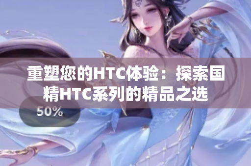 重塑您的HTC體驗(yàn)：探索國(guó)精HTC系列的精品之選