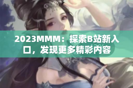 2023MMM：探索B站新入口，發(fā)現(xiàn)更多精彩內(nèi)容