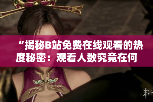 “揭秘B站免費(fèi)在線觀看的熱度秘密：觀看人數(shù)究竟在何處？”