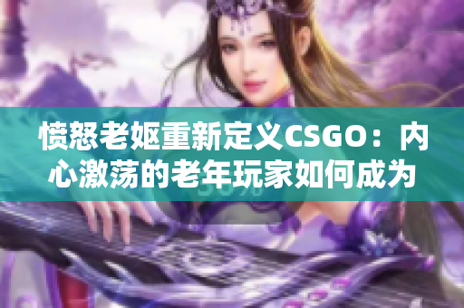 憤怒老嫗重新定義CSGO：內(nèi)心激蕩的老年玩家如何成為游戲中的傳奇