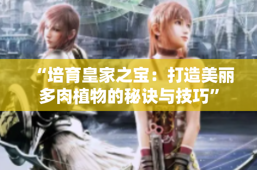 “培育皇家之寶：打造美麗多肉植物的秘訣與技巧”