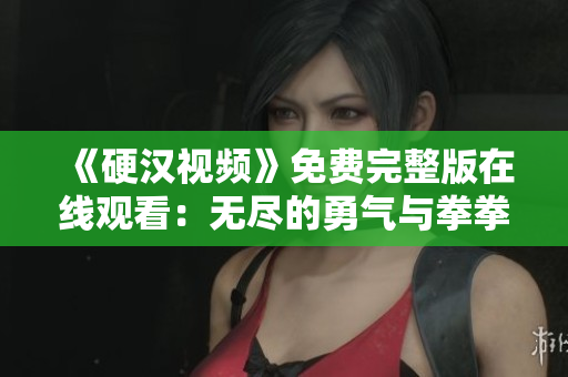 《硬漢視頻》免費(fèi)完整版在線觀看：無(wú)盡的勇氣與拳拳真情
