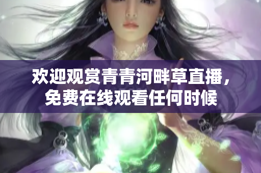 歡迎觀賞青青河畔草直播，免費(fèi)在線觀看任何時(shí)候