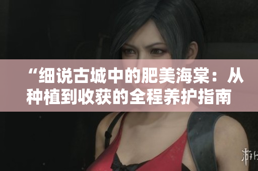 “細(xì)說(shuō)古城中的肥美海棠：從種植到收獲的全程養(yǎng)護(hù)指南”