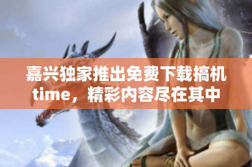 嘉興獨(dú)家推出免費(fèi)下載搞機(jī)time,精彩內(nèi)容盡在其中 嘉興獨(dú)家推出免費(fèi)下載搞機(jī)time,精彩內(nèi)容盡在其中