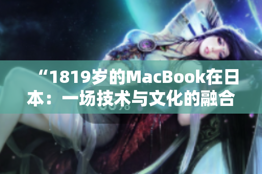 “1819歲的MacBook在日本:一場(chǎng)技術(shù)與文化的融合之旅” “1819歲的MacBook在日本:一場(chǎng)技術(shù)與文化的融合之旅”