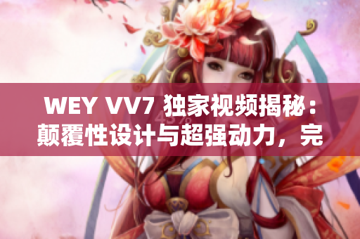 WEY VV7 獨家視頻揭秘：顛覆性設(shè)計與超強動力，完美詮釋豪華SUV魅力