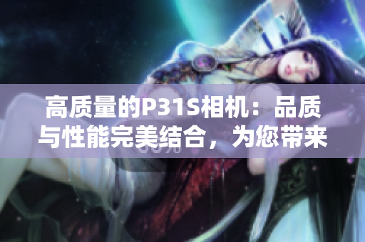 高質(zhì)量的P31S相機:品質(zhì)與性能完美結(jié)合,為您帶來卓越的攝影體驗 高質(zhì)量的P31S相機:品質(zhì)與性能完美結(jié)合,為您帶來卓越的攝影體驗