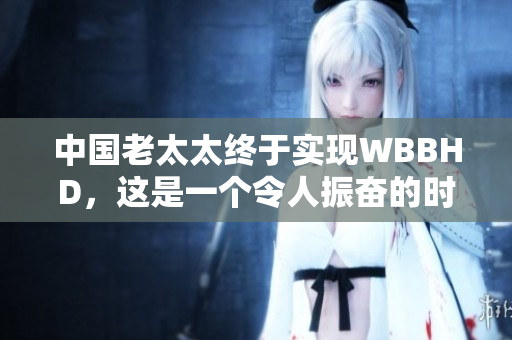 中國老太太終于實現(xiàn)WBBHD，這是一個令人振奮的時刻