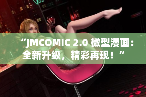 “JMCOMIC 2.0 微型漫畫：全新升級(jí)，精彩再現(xiàn)！”