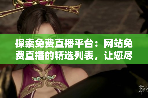 探索免費直播平臺：網(wǎng)站免費直播的精選列表，讓您盡情暢享網(wǎng)絡(luò)直播盛宴！