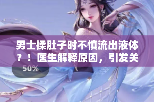 男士揉肚子時不慎流出液體？！醫(yī)生解釋原因，引發(fā)關(guān)注