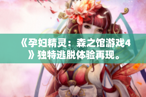 《孕婦精靈：森之館游戲4》獨(dú)特逃脫體驗(yàn)再現(xiàn)。