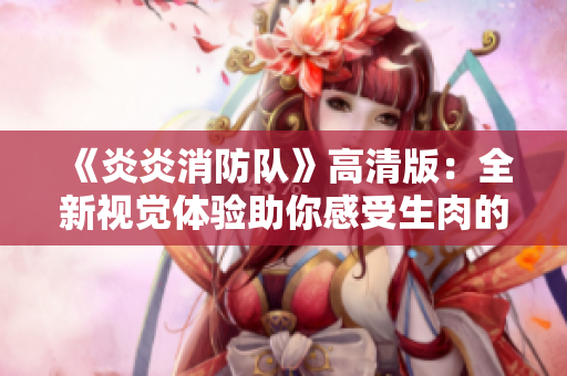 《炎炎消防隊》高清版：全新視覺體驗助你感受生肉的震撼