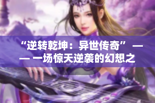 “逆轉(zhuǎn)乾坤：異世傳奇” —— 一場(chǎng)驚天逆襲的幻想之旅