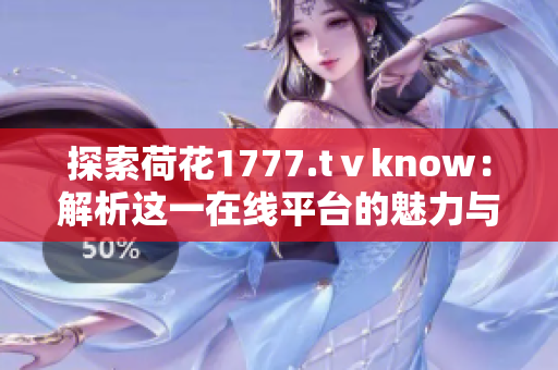 探索荷花1777.tⅴknow：解析這一在線(xiàn)平臺(tái)的魅力與功能