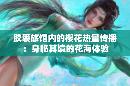 膠囊旅館內(nèi)的櫻花熱量傳播:身臨其境的花海體驗 膠囊旅館內(nèi)的櫻花熱量傳播:身臨其境的花海體驗