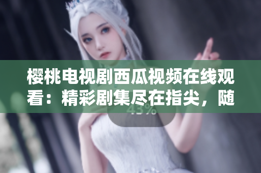 櫻桃電視劇西瓜視頻在線(xiàn)觀(guān)看：精彩劇集盡在指尖，隨時(shí)隨地暢享視聽(tīng)盛宴