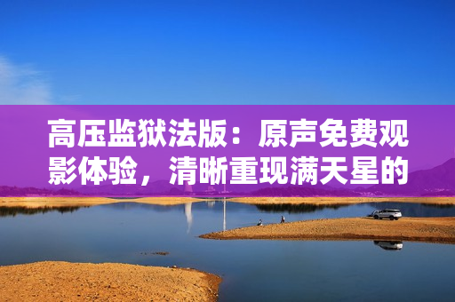 高壓監(jiān)獄法版：原聲免費觀影體驗，清晰重現(xiàn)滿天星的精彩劇情