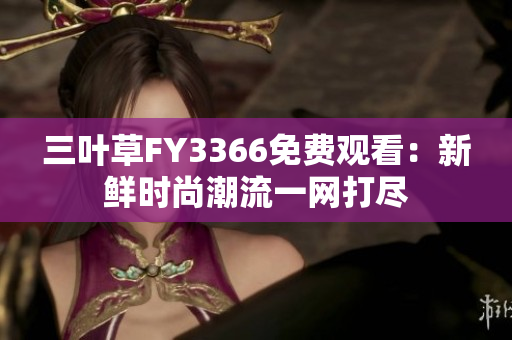三葉草FY3366免費(fèi)觀(guān)看：新鮮時(shí)尚潮流一網(wǎng)打盡
