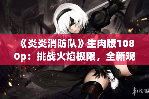 《炎炎消防隊(duì)》生肉版1080p:挑戰(zhàn)火焰極限,全新觀影體驗(yàn)! 《炎炎消防隊(duì)》生肉版1080p:挑戰(zhàn)火焰極限,全新觀影體驗(yàn)!