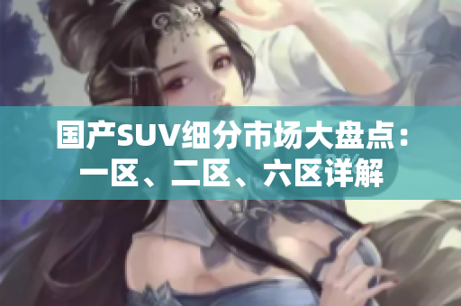 國產(chǎn)SUV細(xì)分市場大盤點:一區(qū)、二區(qū)、六區(qū)詳解 國產(chǎn)SUV細(xì)分市場大盤點:一區(qū)、二區(qū)、六區(qū)詳解