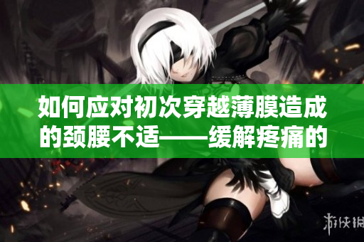 如何應(yīng)對初次穿越薄膜造成的頸腰不適——緩解疼痛的方法與建議