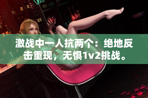 激戰(zhàn)中一人抗兩個(gè)：絕地反擊重現(xiàn)，無(wú)懼1v2挑戰(zhàn)。