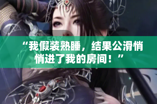 “我假裝熟睡，結(jié)果公滑悄悄進了我的房間！”