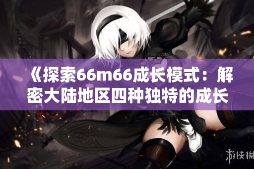 《探索66m66成長模式：解密大陸地區(qū)四種獨特的成長路徑》