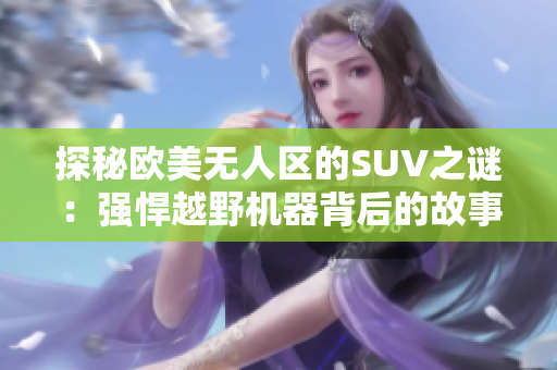 探秘歐美無人區(qū)的SUV之謎：強悍越野機器背后的故事