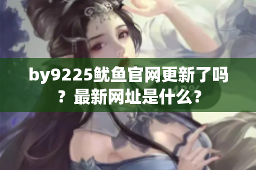 by9225魷魚官網(wǎng)更新了嗎？最新網(wǎng)址是什么？