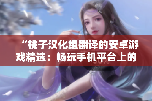 “桃子漢化組翻譯的安卓游戲精選：暢玩手機平臺上的經(jīng)典游戲匯總！”