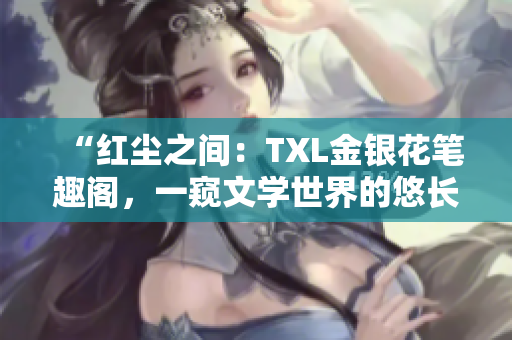 “紅塵之間：TXL金銀花筆趣閣，一窺文學(xué)世界的悠長韻味”