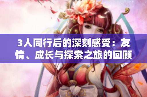 3人同行后的深刻感受:友情、成長與探索之旅的回顧與展望 3人同行后的深刻感受:友情、成長與探索之旅的回顧與展望