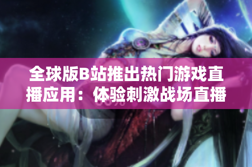全球版B站推出熱門游戲直播應用:體驗刺激戰(zhàn)場直播樂趣 全球版B站推出熱門游戲直播應用:體驗刺激戰(zhàn)場直播樂趣