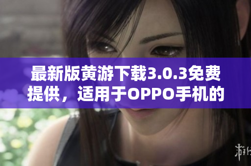 最新版黃游下載3.0.3免費提供，適用于OPPO手機的完整匯總
