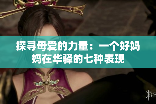 探尋母愛的力量:一個好媽媽在華驛的七種表現(xiàn) 探尋母愛的力量:一個好媽媽在華驛的七種表現(xiàn)