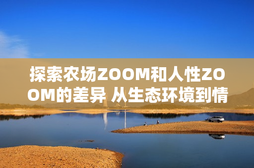 探索農(nóng)場ZOOM和人性ZOOM的差異 從生態(tài)環(huán)境到情感互動