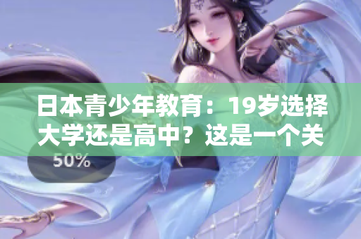 日本青少年教育：19歲選擇大學(xué)還是高中？這是一個(gè)關(guān)乎未來的重要抉擇