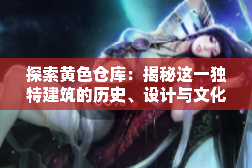 探索黃色倉庫：揭秘這一獨特建筑的歷史、設(shè)計與文化意義