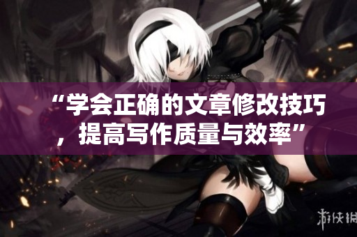“學(xué)會正確的文章修改技巧，提高寫作質(zhì)量與效率”