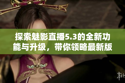 探索魅影直播5.3的全新功能與升級，帶你領(lǐng)略最新版本的魅力