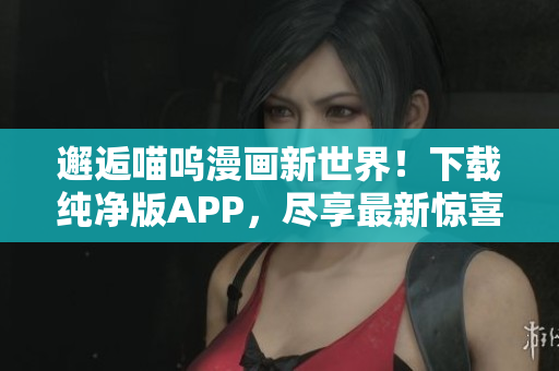 邂逅喵嗚漫畫新世界！下載純凈版APP，盡享最新驚喜！