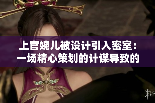 上官婉兒被設(shè)計引入密室：一場精心策劃的計謀導(dǎo)致的驚天內(nèi)幕